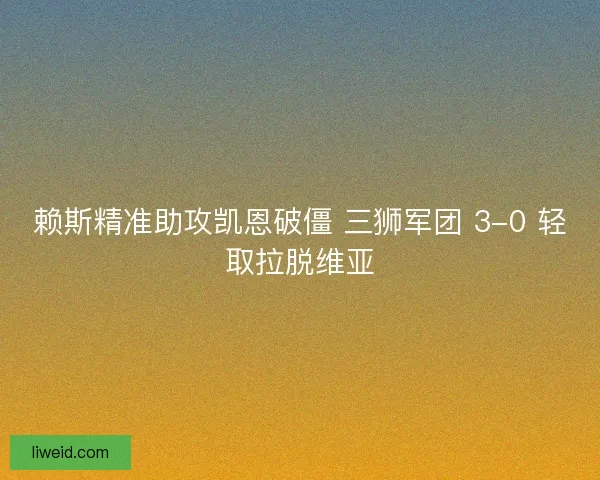 赖斯精准助攻凯恩破僵 三狮军团 3-0 轻取拉脱维亚