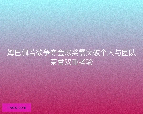 姆巴佩若欲争夺金球奖需突破个人与团队荣誉双重考验 姆巴佩若欲争夺金球奖需突破个人与团队荣誉双重考验