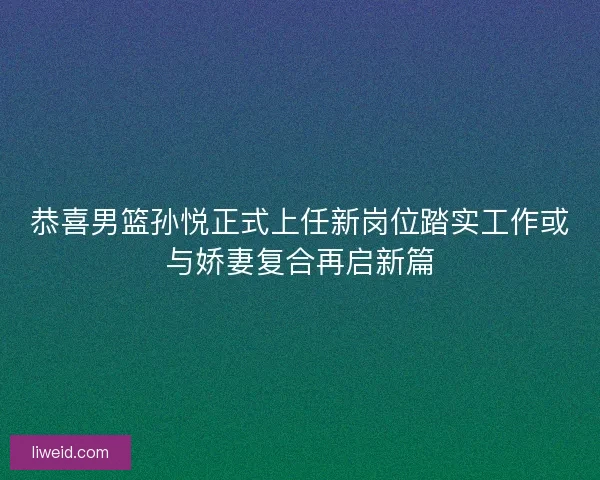 恭喜男篮孙悦正式上任新岗位踏实工作或与娇妻复合再启新篇 恭喜男篮孙悦正式上任新岗位踏实工作或与娇妻复合再启新篇