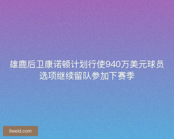 雄鹿后卫康诺顿计划行使940万美元球员选项继续留队参加下赛季