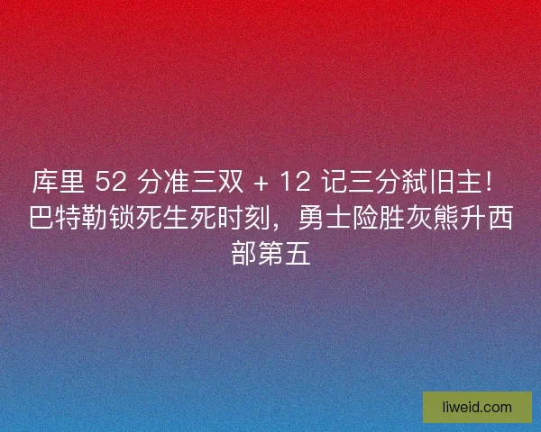 库里 52 分准三双 + 12 记三分弑旧主！巴特勒锁死生死时刻，勇士险胜灰熊升西部第五