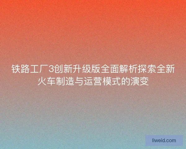 铁路工厂3创新升级版全面解析探索全新火车制造与运营模式的演变
