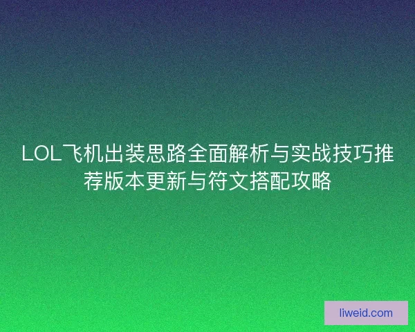 LOL飞机出装思路全面解析与实战技巧推荐版本更新与符文搭配攻略 LOL飞机出装思路全面解析与实战技巧推荐版本更新与符文搭配攻略