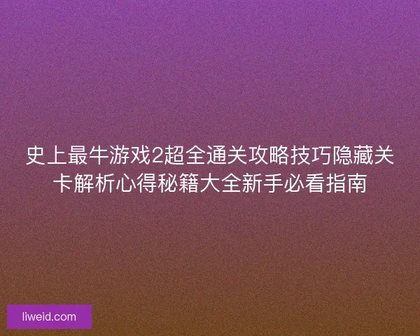 史上最牛游戏2超全通关攻略技巧隐藏关卡解析心得秘籍大全新手必看指南 史上最牛游戏2超全通关攻略技巧隐藏关卡解析心得秘籍大全新手必看指南