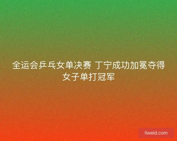 全运会乒乓女单决赛 丁宁成功加冕夺得女子单打冠军
