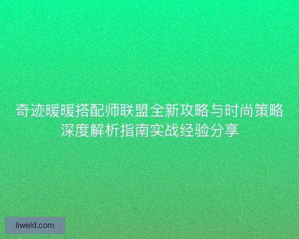 奇迹暖暖搭配师联盟全新攻略与时尚策略深度解析指南实战经验分享