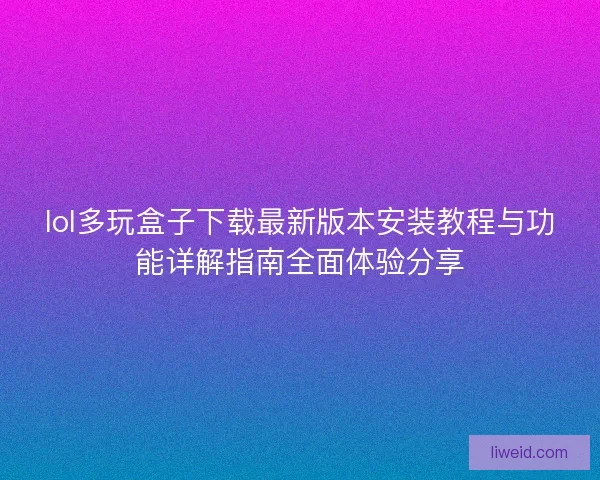 lol多玩盒子下载最新版本安装教程与功能详解指南全面体验分享