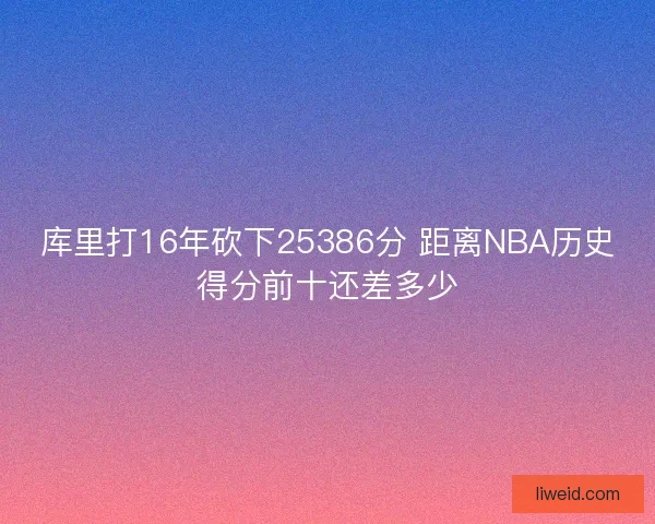 库里打16年砍下25386分 距离NBA历史得分前十还差多少