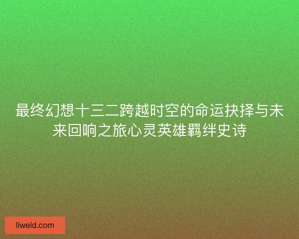 最终幻想十三二跨越时空的命运抉择与未来回响之旅心灵英雄羁绊史诗