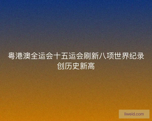粤港澳全运会十五运会刷新八项世界纪录创历史新高