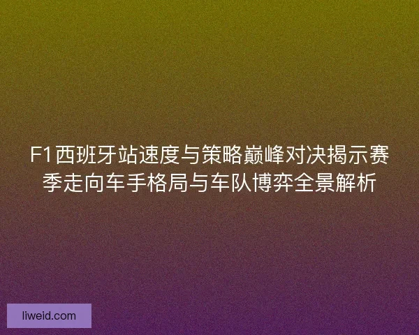 F1西班牙站速度与策略巅峰对决揭示赛季走向车手格局与车队博弈全景解析