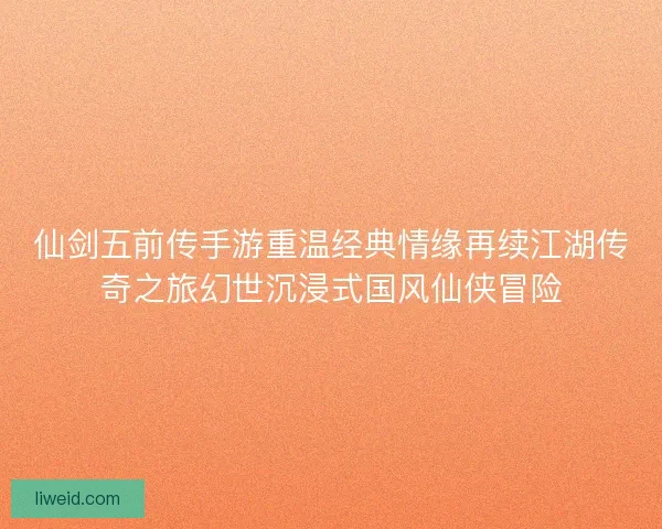仙剑五前传手游重温经典情缘再续江湖传奇之旅幻世沉浸式国风仙侠冒险
