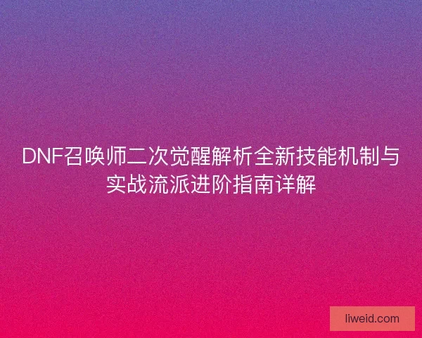 DNF召唤师二次觉醒解析全新技能机制与实战流派进阶指南详解