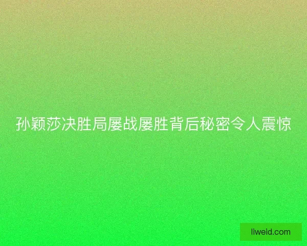 孙颖莎决胜局屡战屡胜背后秘密令人震惊