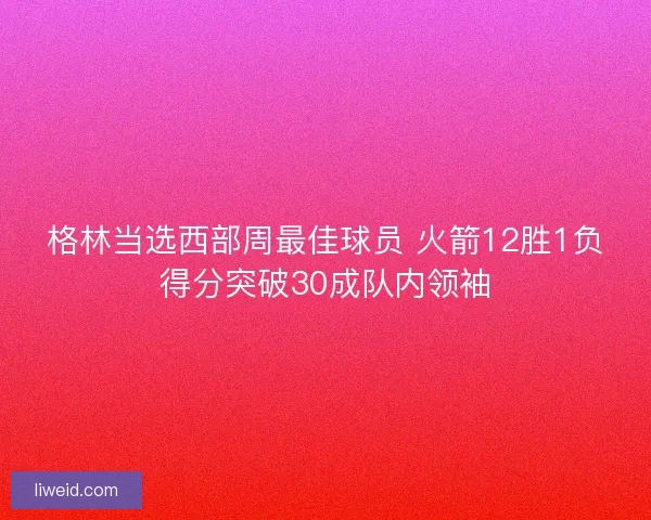 格林当选西部周最佳球员 火箭12胜1负得分突破30成队内领袖