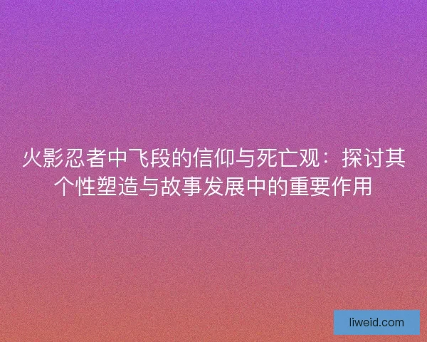 火影忍者中飞段的信仰与死亡观：探讨其个性塑造与故事发展中的重要作用