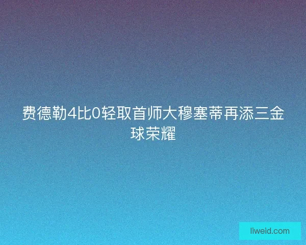 费德勒4比0轻取首师大穆塞蒂再添三金球荣耀
