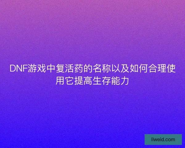 DNF游戏中复活药的名称以及如何合理使用它提高生存能力