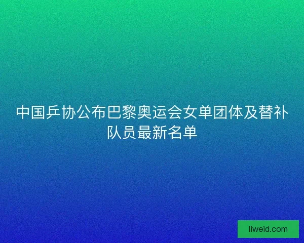中国乒协公布巴黎奥运会女单团体及替补队员最新名单