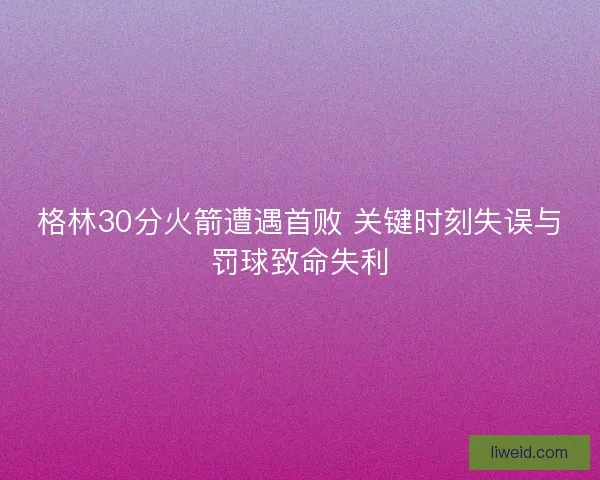格林30分火箭遭遇首败 关键时刻失误与罚球致命失利