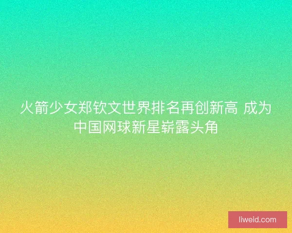 火箭少女郑钦文世界排名再创新高 成为中国网球新星崭露头角