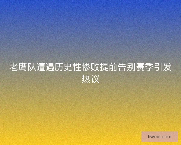 老鹰队遭遇历史性惨败提前告别赛季引发热议