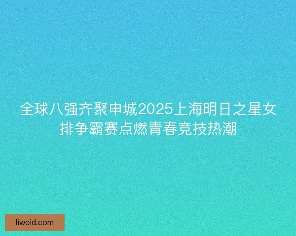 全球八强齐聚申城2025上海明日之星女排争霸赛点燃青春竞技热潮 全球八强齐聚申城2025上海明日之星女排争霸赛点燃青春竞技热潮